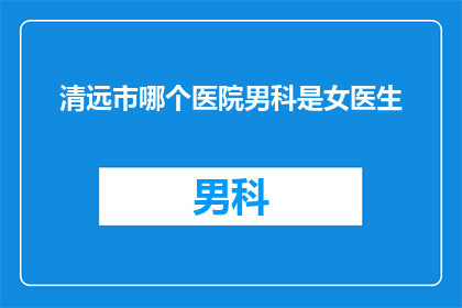 清远市哪个医院男科是女医生(清远市中，哪位女医生能为男科患者提供专业治疗？)
