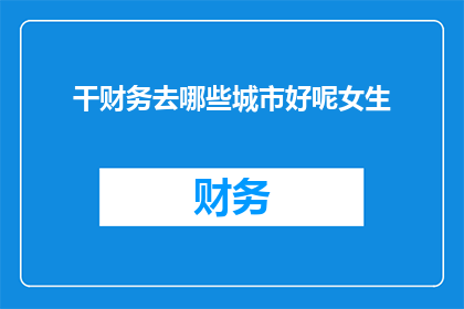 干财务去哪些城市好呢女生(在众多城市中，哪些地方适合女性从事财务工作？)