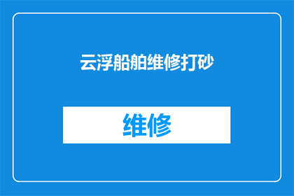 云浮船舶维修打砂(云浮船舶维修打砂服务是否可提供？)