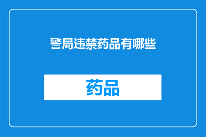 警局违禁药品有哪些(警局违禁药品种类全览：你了解吗？)
