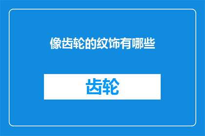 像齿轮的纹饰有哪些(探讨齿轮纹饰的多样性：有哪些独特的设计元素？)