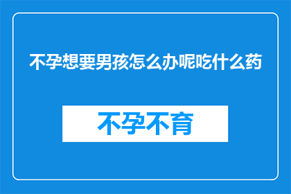 不孕想要男孩怎么办呢吃什么药(不孕夫妇如何实现生育愿望？寻求男孩的生育策略有哪些？)
