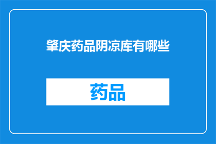 肇庆药品阴凉库有哪些(肇庆药品阴凉库的详细清单是什么？)