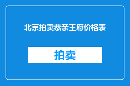 北京拍卖恭亲王府价格表(北京恭亲王府拍卖价格表是否公开透明？)