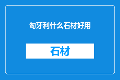 匈牙利什么石材好用(匈牙利的石材品质如何？是否值得购买？)