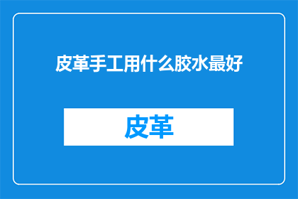 皮革手工用什么胶水最好(皮革手工制作中，哪种胶水最适合使用？)