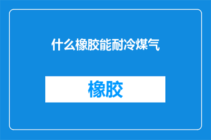 什么橡胶能耐冷煤气(什么类型的橡胶能承受低温煤气的侵蚀？)