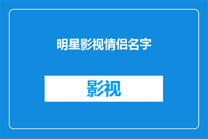 明星影视情侣名字(明星情侣名字：你心中的浪漫象征是什么？)