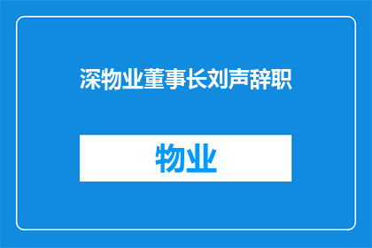 深物业董事长刘声辞职(深物业董事长刘声辞职引发行业关注：何去何从？)