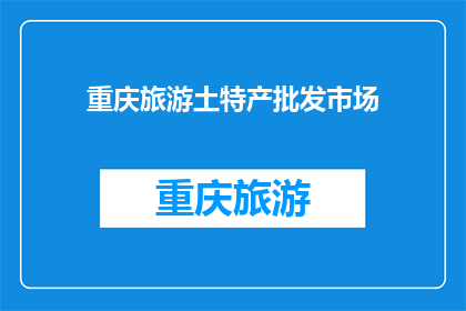 重庆旅游土特产批发市场(重庆旅游土特产批发市场：探寻地道风味，体验独特魅力？)