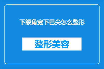 下颌角宽下巴尖怎么整形(如何通过整形手术改善下颌角宽和下巴尖的问题？)