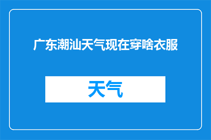 广东潮汕天气现在穿啥衣服(广东潮汕地区今日天气如何？应如何搭配衣物以应对多变的气候？)