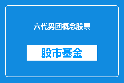 六代男团概念股票(六代男团概念股票：投资者应如何把握这一新兴投资趋势？)