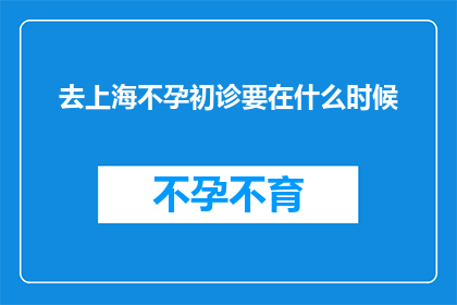 去上海不孕初诊要在什么时候(何时前往上海进行不孕症初诊最为适宜？)