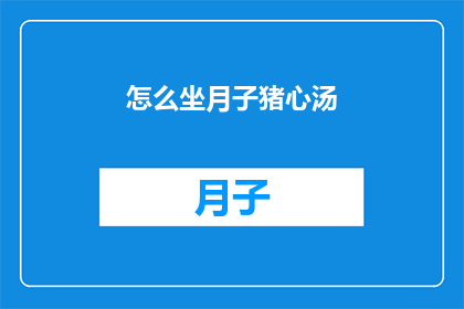 怎么坐月子猪心汤(如何正确制作猪心汤以助于产后恢复？)