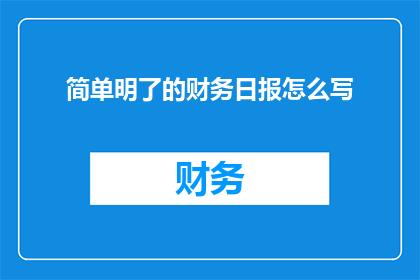 简单明了的财务日报怎么写(如何撰写清晰简洁且易于理解的财务日报？)