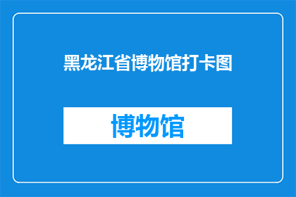 黑龙江省博物馆打卡图(黑龙江省博物馆的神秘魅力：你打卡了吗？)