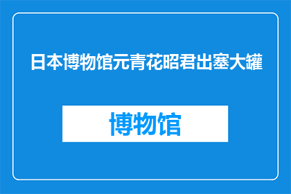 日本博物馆元青花昭君出塞大罐(日本博物馆展出的元青花昭君出塞大罐，其历史与艺术价值如何？)
