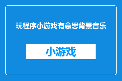 玩程序小游戏有意思背景音乐(玩程序小游戏，是否真的有意思？背景音乐又是如何影响游戏体验的？)