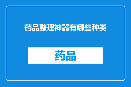 药品整理神器有哪些种类(您是否在寻找一款能够高效整理药品信息的神器？)