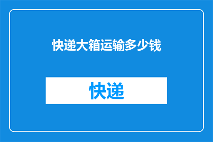 快递大箱运输多少钱(快递大箱运输费用是多少？)