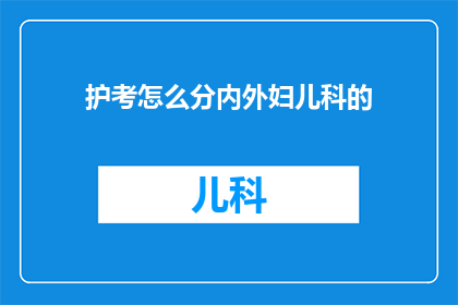 护考怎么分内外妇儿科的(如何区分护考中的内外妇儿科考试内容？)