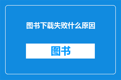 图书下载失败什么原因(图书下载失败的原因是什么？)