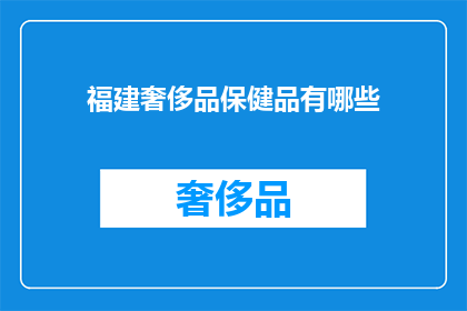福建奢侈品保健品有哪些(福建地区有哪些值得推荐的奢侈品保健品？)