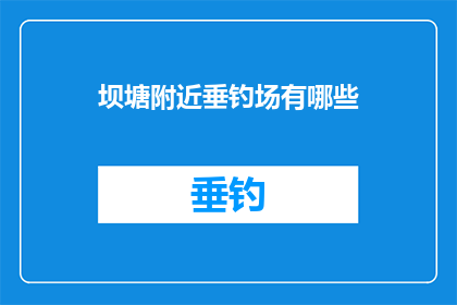 坝塘附近垂钓场有哪些(请问坝塘附近的垂钓场有哪些？)