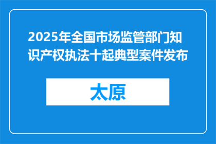 2025年全国市场监管部门知识产权执法十起典型案件发布