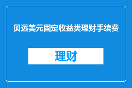 贝远美元固定收益类理财手续费(贝远美元固定收益类理财手续费是多少？)