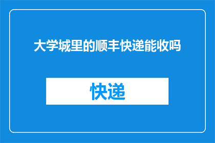 大学城里的顺丰快递能收吗(大学城附近能否接收顺丰快递？)