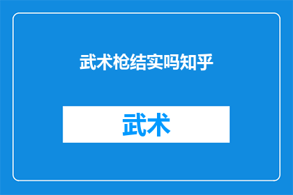 武术枪结实吗知乎(武术枪械的结实度：知乎上的专业讨论与用户反馈)