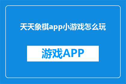 天天象棋app小游戏怎么玩(如何玩转天天象棋app中的小游戏？)
