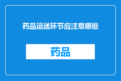 药品运送环节应注意哪些(在药品运送过程中，我们应如何确保安全与效率？)