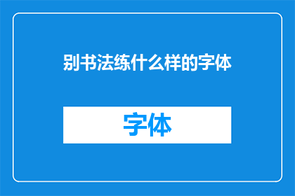 别书法练什么样的字体(书法练习应追求何种字体风格？)