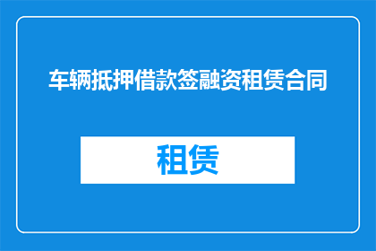 车辆抵押借款签融资租赁合同(车辆抵押借款是否可以通过融资租赁合同来实现？)