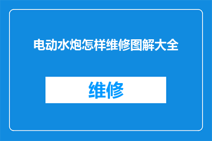 电动水炮怎样维修图解大全(电动水炮维修图解大全：如何进行专业维修？)