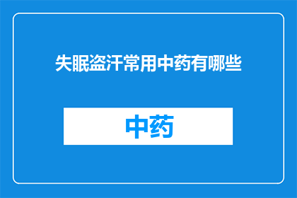 失眠盗汗常用中药有哪些(失眠盗汗：您知道哪些中药常用于治疗这一症状吗？)