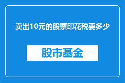 卖出10元的股票印花税要多少(卖出10元股票需支付多少印花税？)