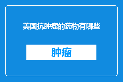 美国抗肿瘤的药物有哪些(美国抗肿瘤药物种类一览：您知道有哪些吗？)
