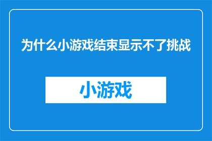 为什么小游戏结束显示不了挑战(为何在小游戏的结束阶段无法展示挑战内容？)