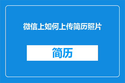 微信上如何上传简历照片(如何将个人简历照片上传至微信平台？)