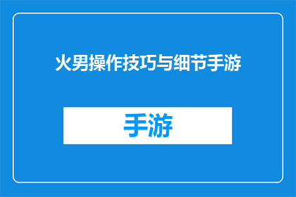 火男操作技巧与细节手游(如何精通火男角色的手游操作技巧与细节？)