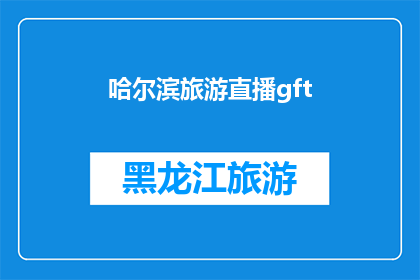 哈尔滨旅游直播gft(哈尔滨旅游直播活动：你准备好探索这座迷人的城市了吗？)