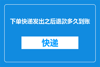 下单快递发出之后退款多久到账(请问，在下单快递发出后多久能够收到退款？)