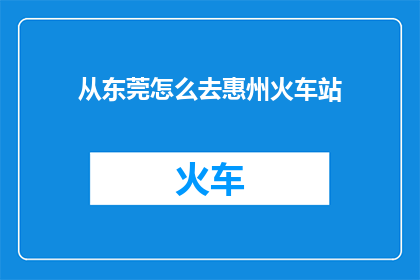从东莞怎么去惠州火车站(如何从东莞前往惠州火车站？)