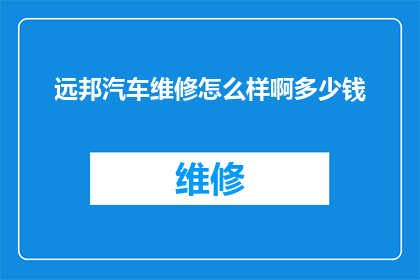 远邦汽车维修怎么样啊多少钱(远邦汽车维修服务评价如何？费用标准是什么？)