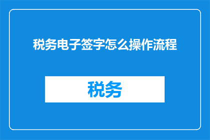 税务电子签字怎么操作流程(如何正确操作税务电子签字流程？)