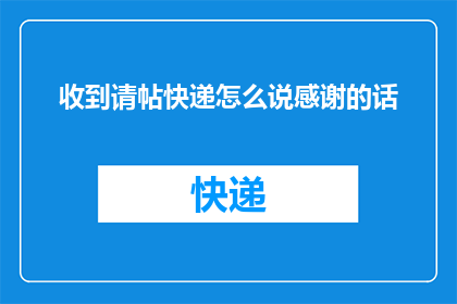 收到请帖快递怎么说感谢的话(收到请帖快递后，如何用恰当的方式表达感谢？)